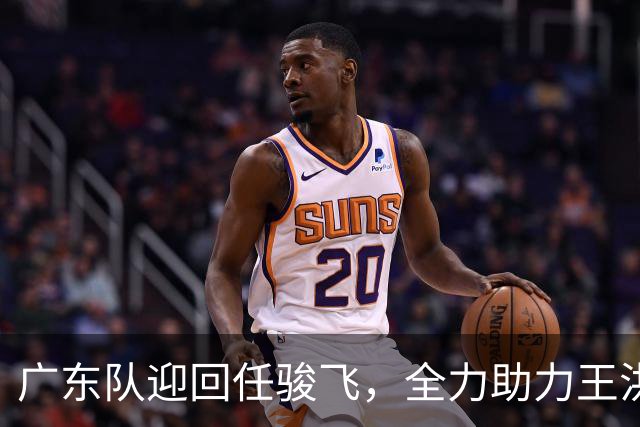 广东队迎回任骏飞，全力助力王洪泽成长与夺冠之路